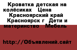 Кроватка детская на колёсиках › Цена ­ 2 000 - Красноярский край, Красноярск г. Дети и материнство » Мебель   